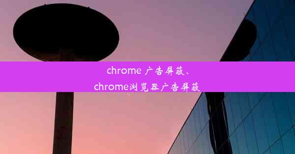 chrome 广告屏蔽、chrome浏览器广告屏蔽