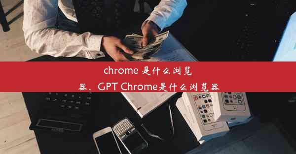 chrome 是什么浏览器、GPT Chrome是什么浏览器