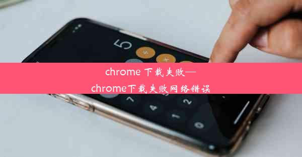 chrome 下载失败—chrome下载失败网络错误