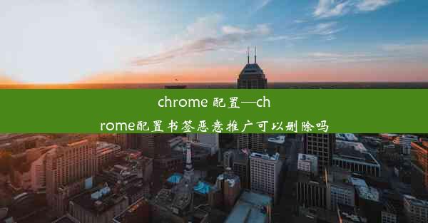 chrome 配置—chrome配置书签恶意推广可以删除吗