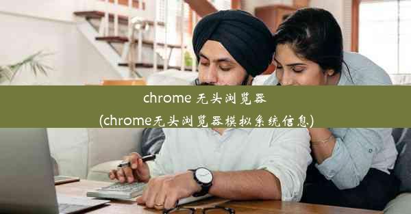 chrome 无头浏览器(chrome无头浏览器模拟系统信息)