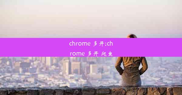 chrome 多开;chrome 多开 爬虫