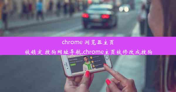 chrome 浏览器主页被锁定 搜狗网址导航,chrome主页被修改成搜狗