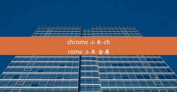 chrome 小米-chrome 小米 全屏