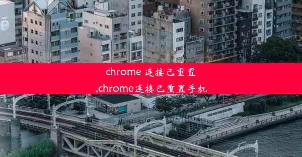 chrome 连接已重置,chrome连接已重置手机