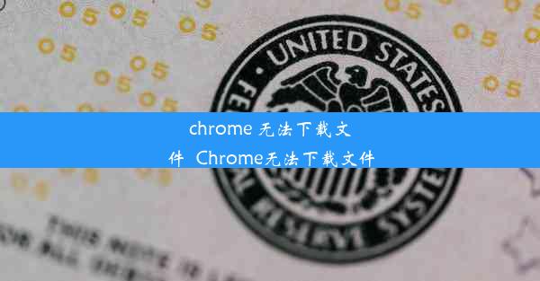 chrome 无法下载文件_Chrome无法下载文件