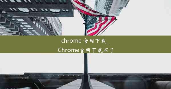 chrome 官网下载_Chrome官网下载不了