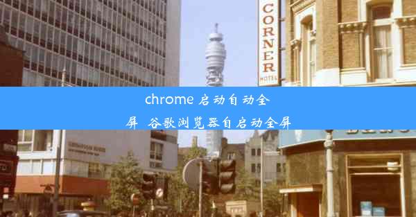 chrome 启动自动全屏_谷歌浏览器自启动全屏