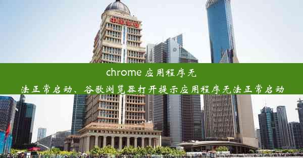 chrome 应用程序无法正常启动、谷歌浏览器打开提示应用程序无法正常启动