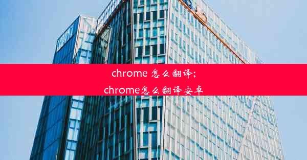 chrome 怎么翻译;chrome怎么翻译安卓