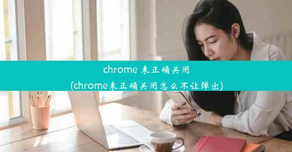 chrome 未正确关闭(chrome未正确关闭怎么不让弹出)