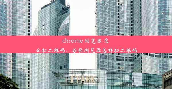 chrome 浏览器 怎么扫二维码、谷歌浏览器怎样扫二维码