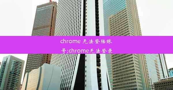 chrome 无法登陆账号;chrome无法登录