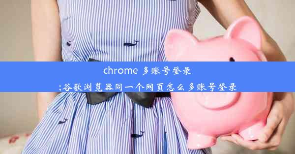 chrome 多账号登录;谷歌浏览器同一个网页怎么多账号登录