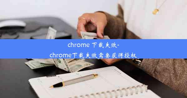 chrome 下载失败-chrome下载失败需要获得授权