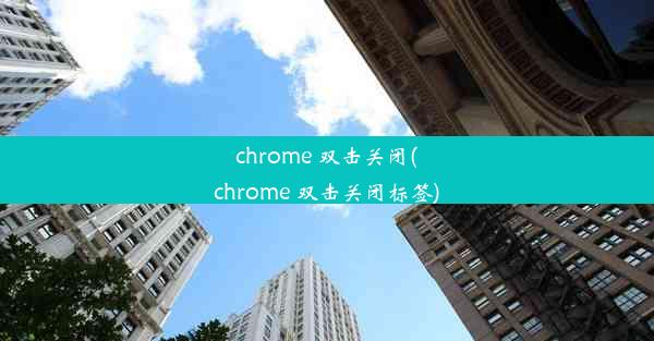 chrome 双击关闭(chrome 双击关闭标签)