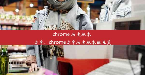 chrome 历史版本 安卓、chrome安卓历史版本豌豆荚