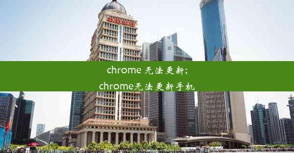 chrome 无法更新;chrome无法更新手机