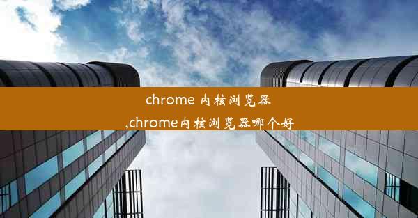 chrome 内核浏览器,chrome内核浏览器哪个好