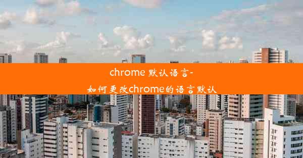 chrome 默认语言-如何更改chrome的语言默认