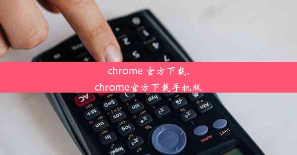 chrome 官方下载,chrome官方下载手机版