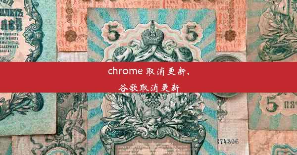 chrome 取消更新,谷歌取消更新