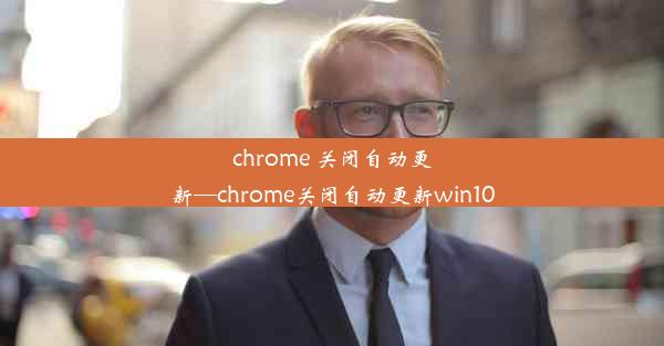 chrome 关闭自动更新—chrome关闭自动更新win10