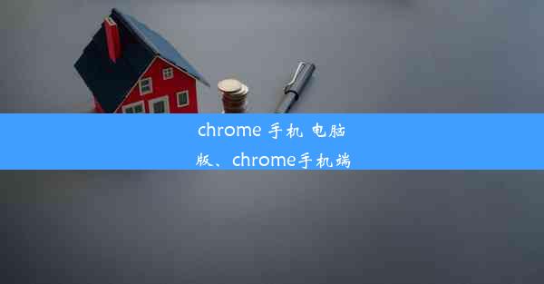 chrome 手机 电脑版、chrome手机端