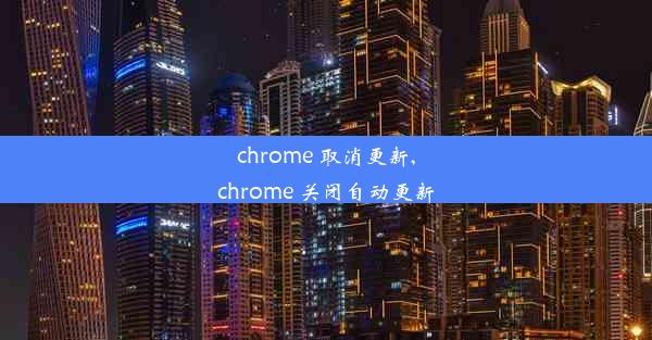 chrome 取消更新,chrome 关闭自动更新