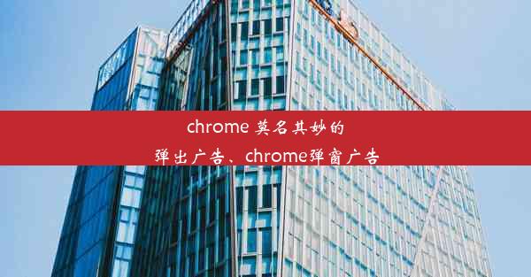 chrome 莫名其妙的弹出广告、chrome弹窗广告