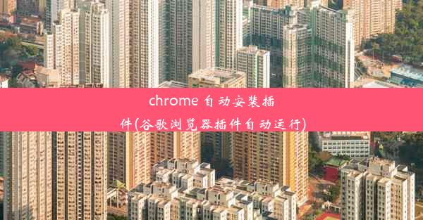 chrome 自动安装插件(谷歌浏览器插件自动运行)