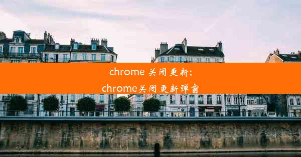 chrome 关闭更新;chrome关闭更新弹窗