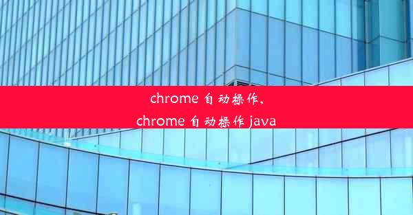 chrome 自动操作,chrome 自动操作 java