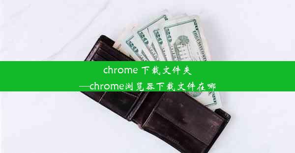 chrome 下载文件夹—chrome浏览器下载文件在哪