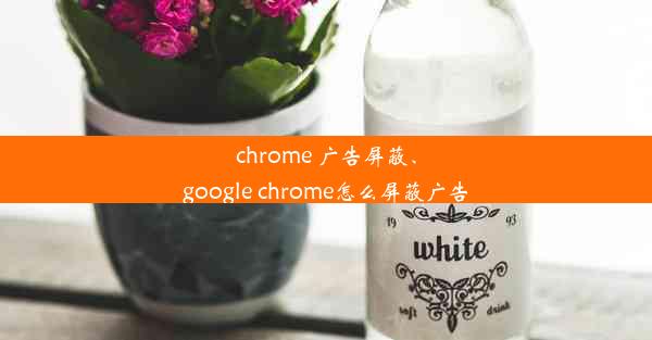 chrome 广告屏蔽、google chrome怎么屏蔽广告