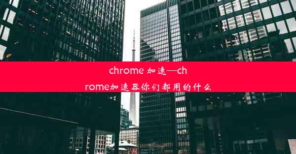 chrome 加速—chrome加速器你们都用的什么