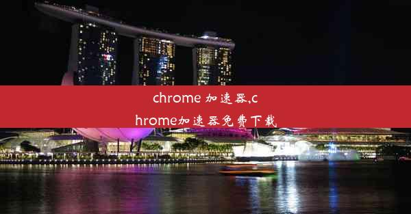 chrome 加速器,chrome加速器免费下载