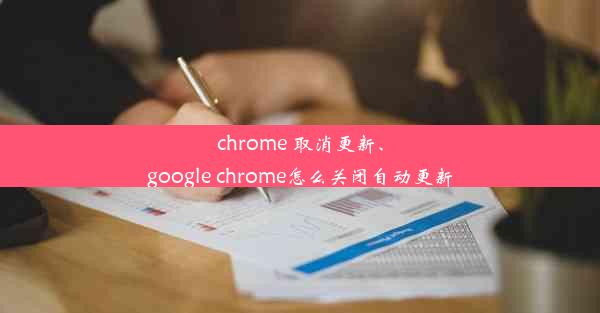 chrome 取消更新、google chrome怎么关闭自动更新