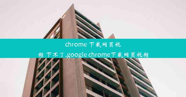 chrome 下载网页视频 下不了,google chrome下载网页视频