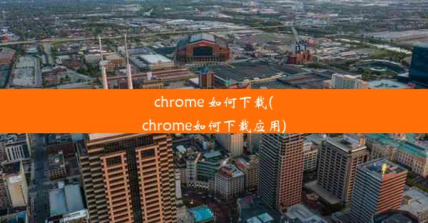 chrome 如何下载(chrome如何下载应用)