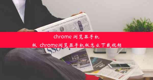 chrome 浏览器手机版_chrome浏览器手机版怎么下载视频