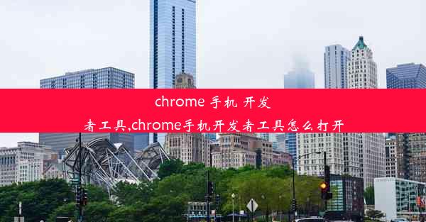 chrome 手机 开发者工具,chrome手机开发者工具怎么打开