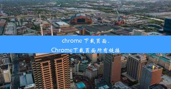 chrome 下载页面、Chrome下载页面所有链接