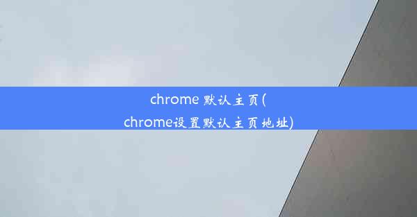 chrome 默认主页(chrome设置默认主页地址)