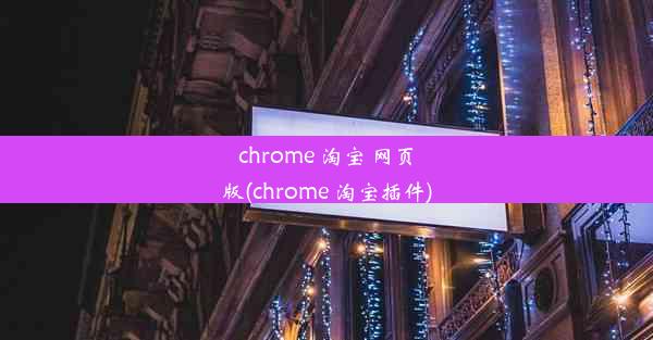 chrome 淘宝 网页版(chrome 淘宝插件)