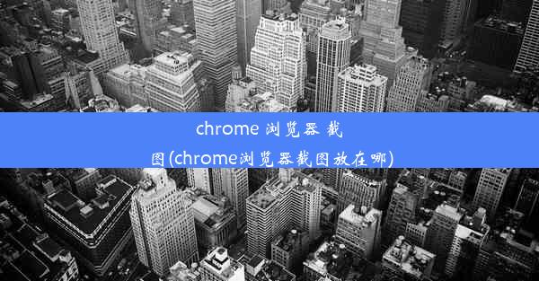 chrome 浏览器 截图(chrome浏览器截图放在哪)