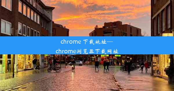 chrome 下载地址—chrome浏览器下载网址