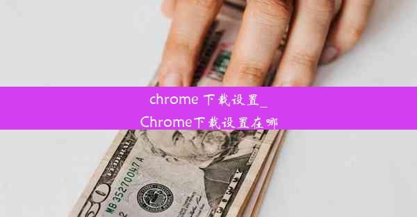 chrome 下载设置_Chrome下载设置在哪