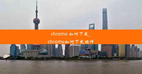 chrome 如何下载_chrome如何下载插件