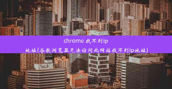 chrome 找不到ip地址(谷歌浏览器无法访问此网站找不到ip地址)